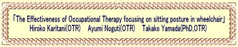 「The Effectiveness of Occupational Therapy focusing on sitting posture in wheelchair」 Hiroko Karitani(OTR) Ayumi Noguti(OTR) Takako Yamada(PhD,OTR)