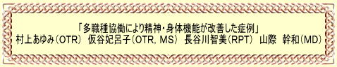 「多職種協働により精神・身体機能が改善した症例」 村上あゆみ(OTR) 仮谷妃呂子(OTR,MS) 長谷川智美(RPT) 山際 幹和(MD)
